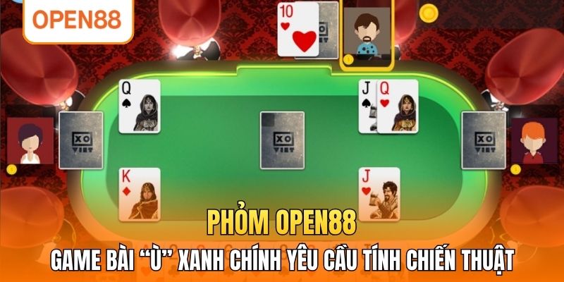 Phỏm OPEN88 - Game Bài “Ù” Xanh Chính Yêu Cầu Tính Chiến Thuật